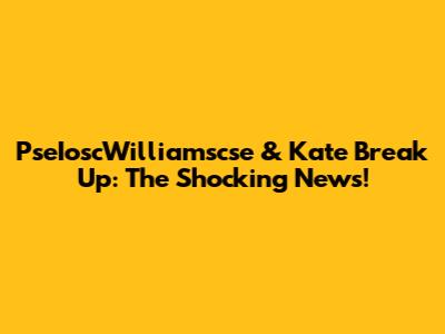 PseIoscWilliamscse & Kate Break Up: The Shocking News!