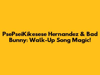 PsePseiKikesese Hernandez & Bad Bunny: Walk-Up Song Magic!