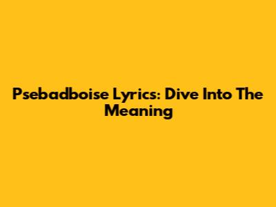 Psebadboise Lyrics: Dive Into The Meaning