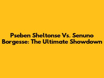 Pseben Sheltonse Vs. Senuno Borgesse: The Ultimate Showdown