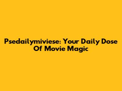 Psedailymiviese: Your Daily Dose Of Movie Magic