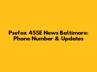 Psefox 45SE News Baltimore: Phone Number & Updates
