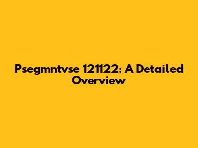 Psegmntvse 121122: A Detailed Overview