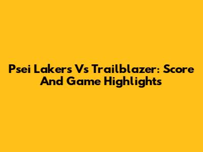Psei Lakers Vs Trailblazer: Score And Game Highlights