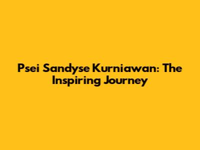 Psei Sandyse Kurniawan: The Inspiring Journey