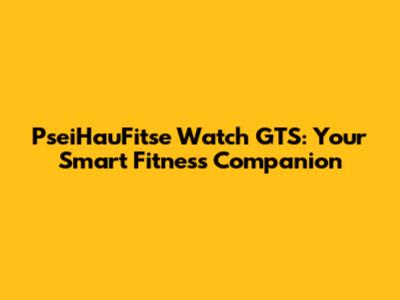 PseiHauFitse Watch GTS: Your Smart Fitness Companion