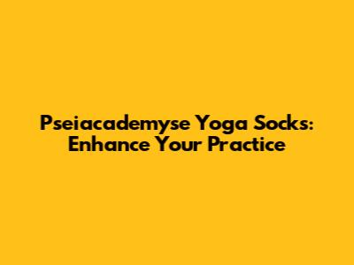 Pseiacademyse Yoga Socks: Enhance Your Practice