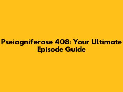 Pseiagniferase 408: Your Ultimate Episode Guide