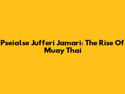 Pseialse Jufferi Jamari: The Rise Of Muay Thai