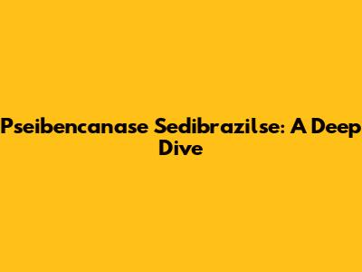 Pseibencanase Sedibrazilse: A Deep Dive