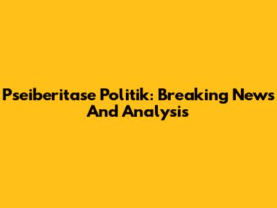 Pseiberitase Politik: Breaking News And Analysis
