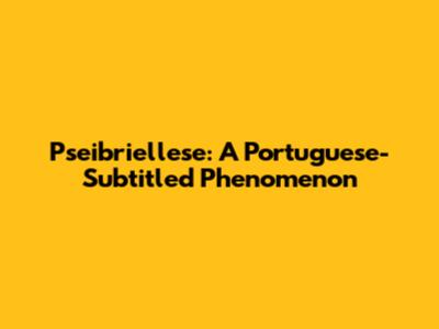 Pseibriellese: A Portuguese-Subtitled Phenomenon