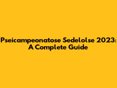 Pseicampeonatose Sedelolse 2023: A Complete Guide