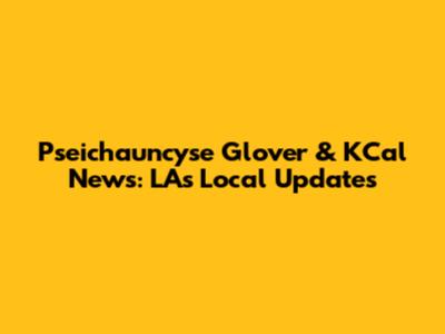 Pseichauncyse Glover & KCal News: LA's Local Updates