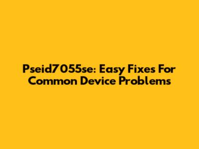 Pseid7055se: Easy Fixes For Common Device Problems