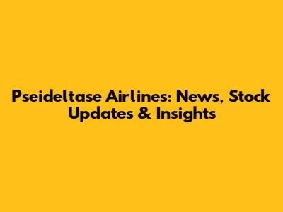 Pseideltase Airlines: News, Stock Updates & Insights