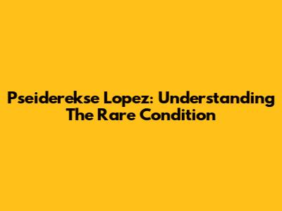 Pseiderekse Lopez: Understanding The Rare Condition