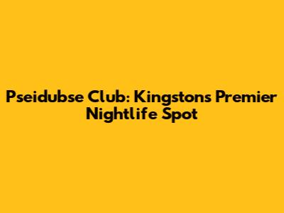 Pseidubse Club: Kingston's Premier Nightlife Spot