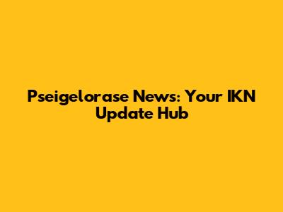 Pseigelorase News: Your IKN Update Hub