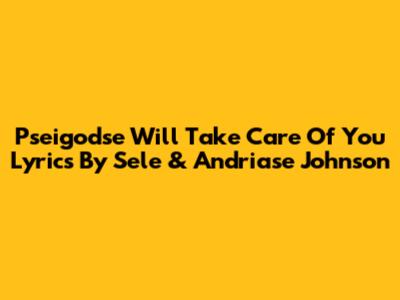 Pseigodse Will Take Care Of You Lyrics By Sele & Andriase Johnson