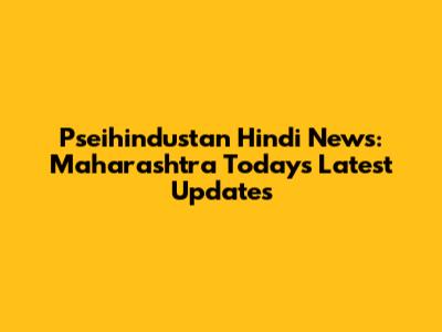 Pseihindustan Hindi News: Maharashtra Today's Latest Updates