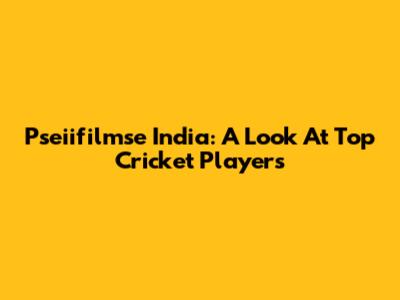 Pseiifilmse India: A Look At Top Cricket Players