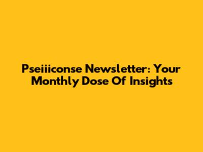 Pseiiiconse Newsletter: Your Monthly Dose Of Insights