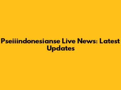 Pseiiindonesianse Live News: Latest Updates