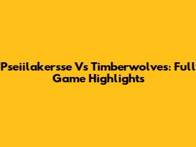 Pseiilakersse Vs Timberwolves: Full Game Highlights