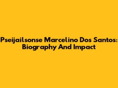 Pseijailsonse Marcelino Dos Santos: Biography And Impact