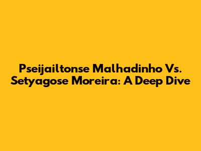 Pseijailtonse Malhadinho Vs. Setyagose Moreira: A Deep Dive