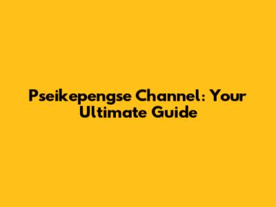 Pseikepengse Channel: Your Ultimate Guide