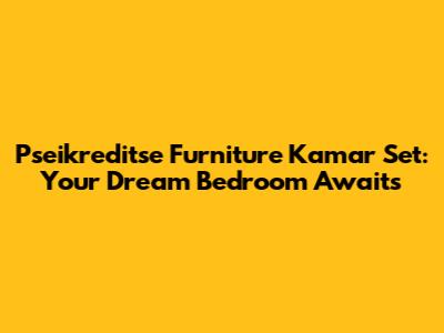 Pseikreditse Furniture Kamar Set: Your Dream Bedroom Awaits