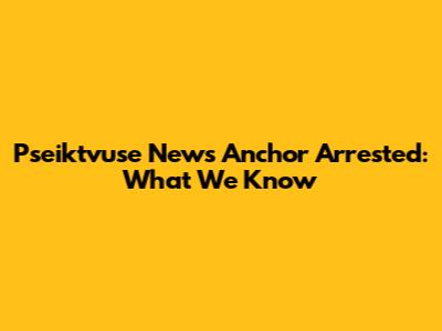 Pseiktvuse News Anchor Arrested: What We Know