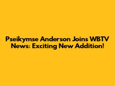 Pseikymse Anderson Joins WBTV News: Exciting New Addition!