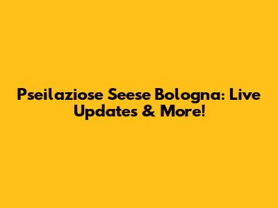 Pseilaziose Seese Bologna: Live Updates & More!