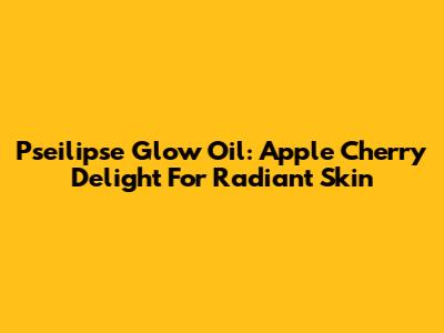 Pseilipse Glow Oil: Apple Cherry Delight For Radiant Skin