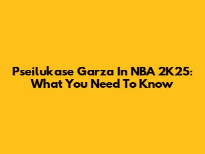 Pseilukase Garza In NBA 2K25: What You Need To Know