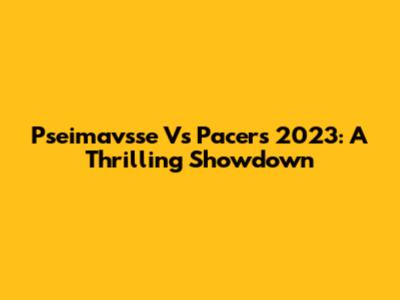 Pseimavsse Vs Pacers 2023: A Thrilling Showdown