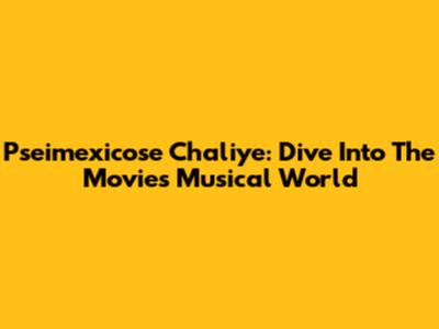Pseimexicose Chaliye: Dive Into The Movie's Musical World