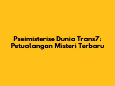 Pseimisterise Dunia Trans7: Petualangan Misteri Terbaru