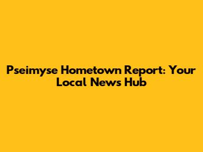 Pseimyse Hometown Report: Your Local News Hub