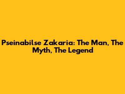 Pseinabilse Zakaria: The Man, The Myth, The Legend