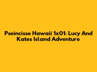 Pseincisse Hawaii 1x01: Lucy And Kate's Island Adventure