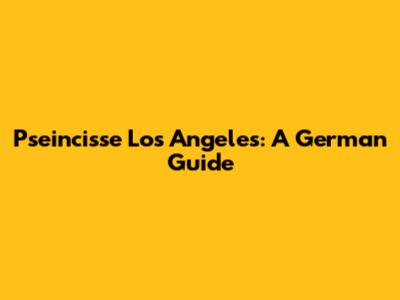 Pseincisse Los Angeles: A German Guide
