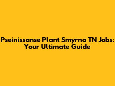 Pseinissanse Plant Smyrna TN Jobs: Your Ultimate Guide