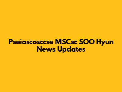 Pseioscosccse MSCsc SOO Hyun News Updates