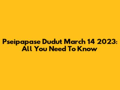 Pseipapase Dudut March 14 2023: All You Need To Know