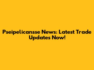 Pseipelicansse News: Latest Trade Updates Now!