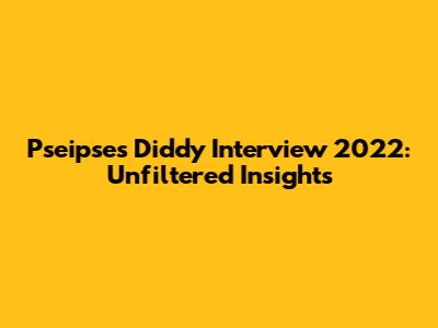 Pseipse's Diddy Interview 2022: Unfiltered Insights